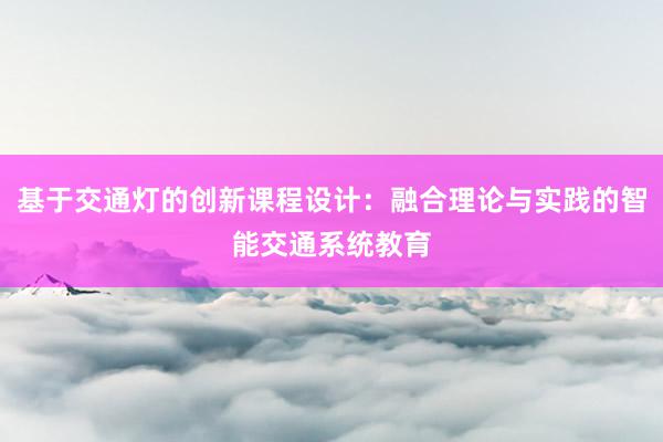 基于交通灯的创新课程设计：融合理论与实践的智能交通系统教育