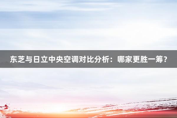 东芝与日立中央空调对比分析：哪家更胜一筹？