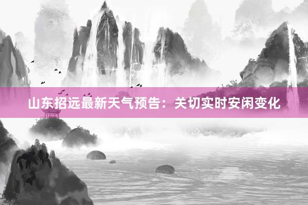 山东招远最新天气预告：关切实时安闲变化