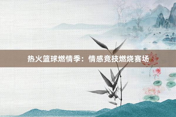 热火篮球燃情季：情感竞技燃烧赛场