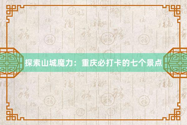 探索山城魔力：重庆必打卡的七个景点