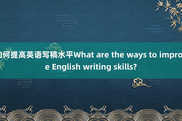 如何提高英语写稿水平What are the ways to improve English writing skills?